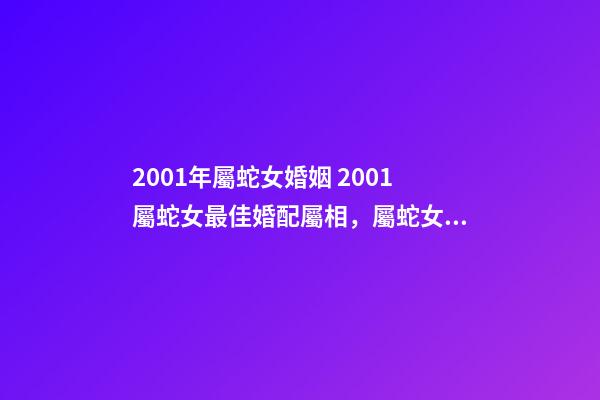2001年屬蛇女婚姻 2001屬蛇女最佳婚配屬相，屬蛇女最佳上等婚配-第1張-觀點-玄機派